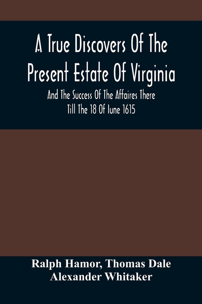 A True Discovers Of The Present Estate Of Virginia And The Success Of The Affaires There Till The 18 Of Iune 1615.; Together With A Relation Of The Seuerall English Townes And Forts The Assured Hopes Of That Countries And The Peace Concluded With The In
