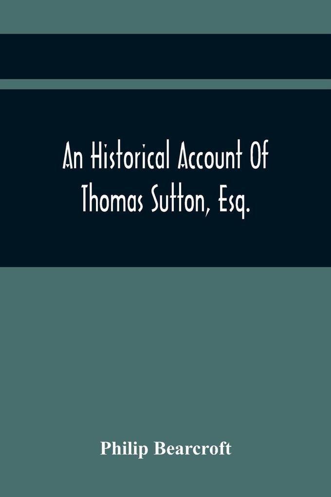 An Historical Account Of Thomas Sutton Esq.; And Of His Foundation In Charter-House