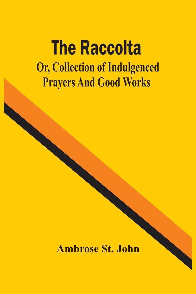 The Raccolta; Or Collection Of Indulgenced Prayers And Good Works