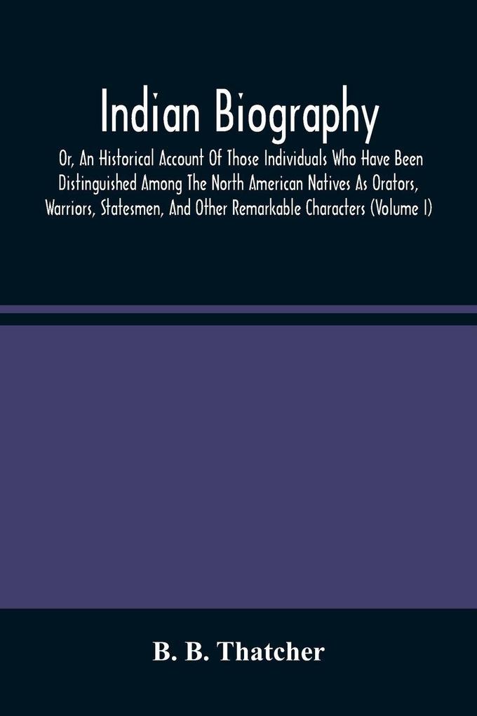 Indian Biography Or An Historical Account Of Those Individuals Who Have Been Distinguished Among The North American Natives As Orators Warriors Statesmen And Other Remarkable Characters (Volume I)