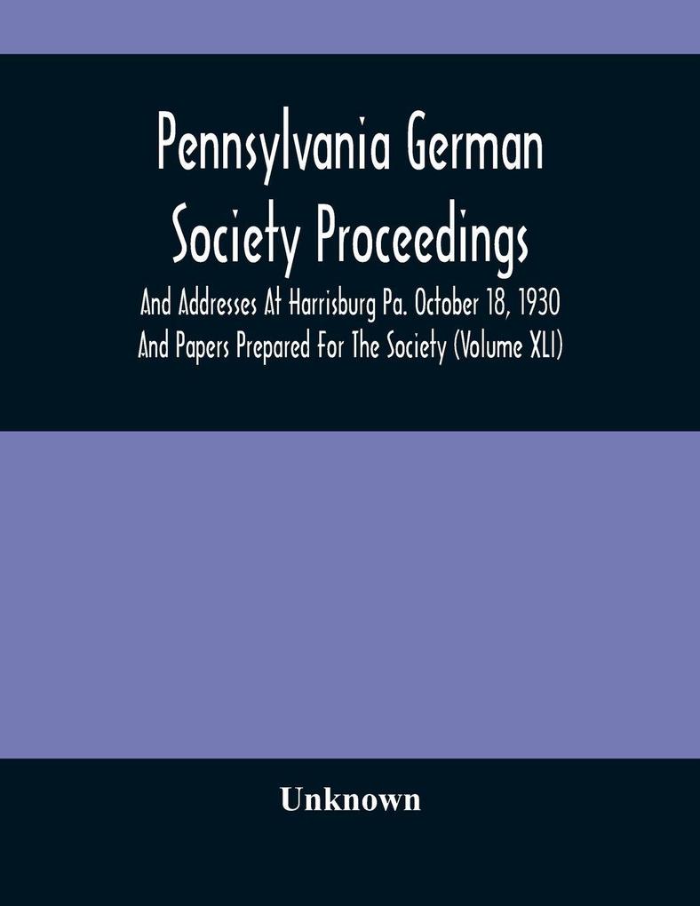 Pennsylvania German Society Proceedings And Addresses At Harrisburg Pa. October 18 1930 And Papers Prepared For The Society (Volume XLI)