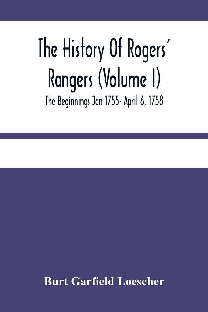 The History Of Rogers‘ Rangers (Volume I); The Beginnings Jan 1755- April 6 1758