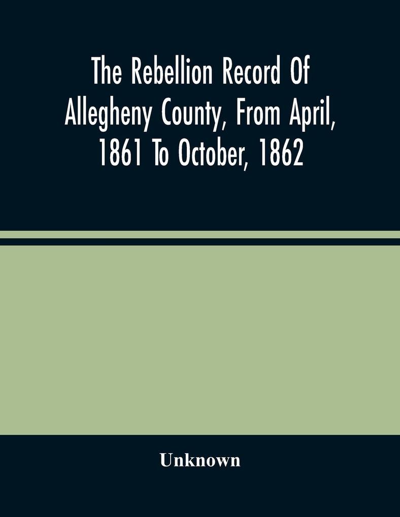 The Rebellion Record Of Allegheny County From April 1861 To October 1862