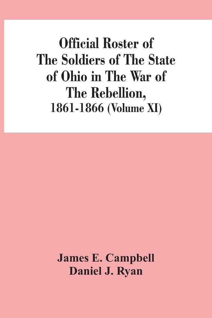 Official Roster Of The Soldiers Of The State Of Ohio In The War Of The Rebellion 1861-1866 (Volume XI)