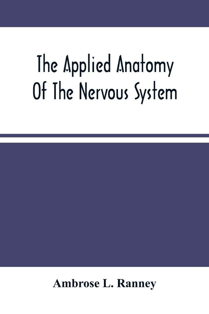 The Applied Anatomy Of The Nervous System Being A Study Of This Portion Of The Human Body From A Standpoint Of Its General Interest And Practical Utility