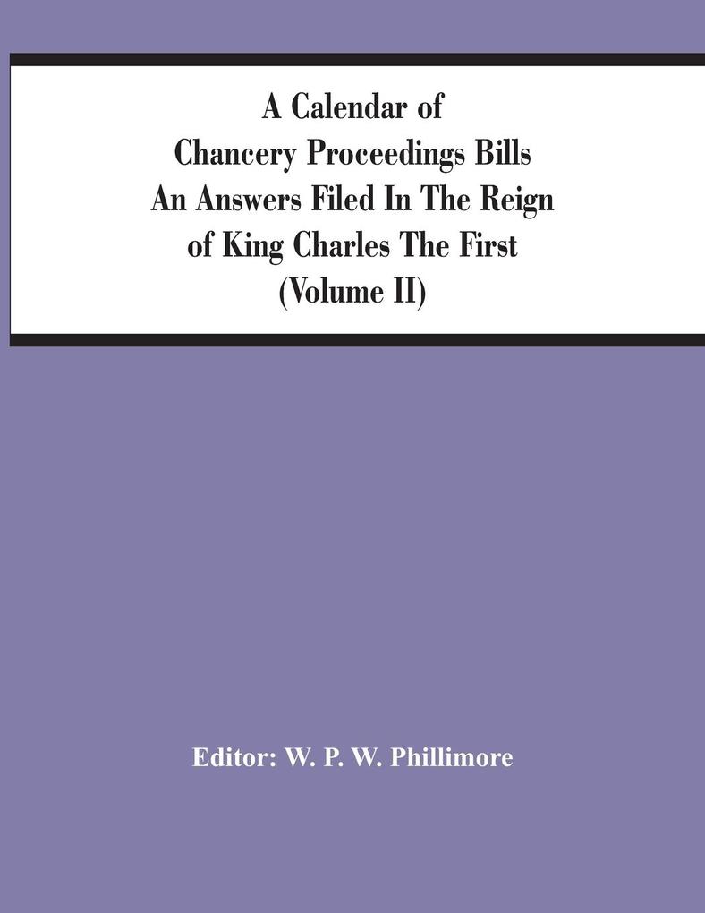 A Calendar Of Chancery Proceedings Bills An Answers Filed In The Reign Of King Charles The First (Volume Ii)