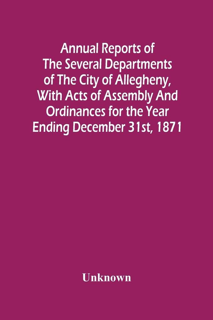 Annual Reports Of The Several Departments Of The City Of Allegheny With Acts Of Assembly And Ordinances For The Year Ending December 31St 1871