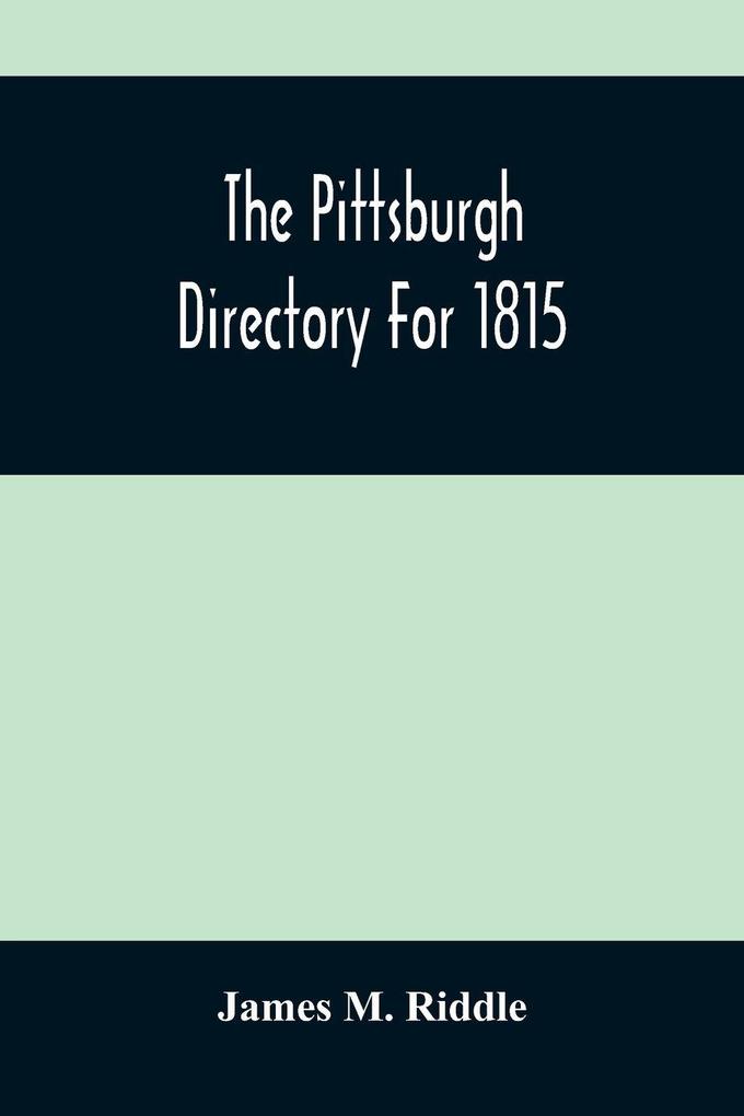 The Pittsburgh Directory For 1815; Containing The Names Professions And Residence Of The Heads Of Families And Persons In Business In The Borough Of Pittsburgh With An Appendix Containing A Variety Of Useful Information