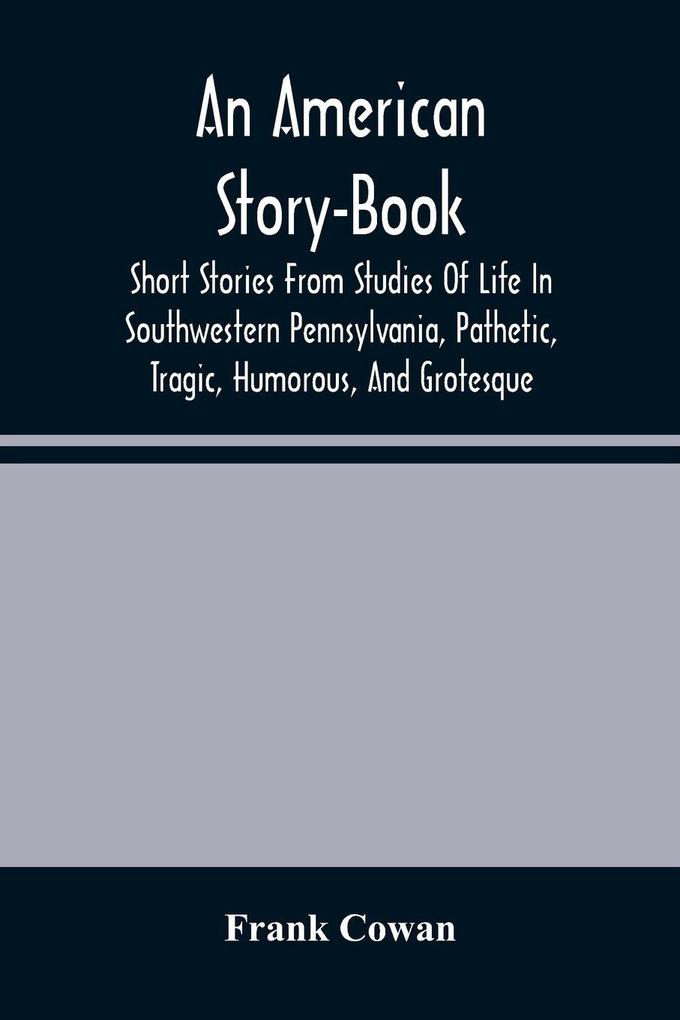 An American Story-Book. Short Stories From Studies Of Life In Southwestern Pennsylvania Pathetic Tragic Humorous And Grotesque
