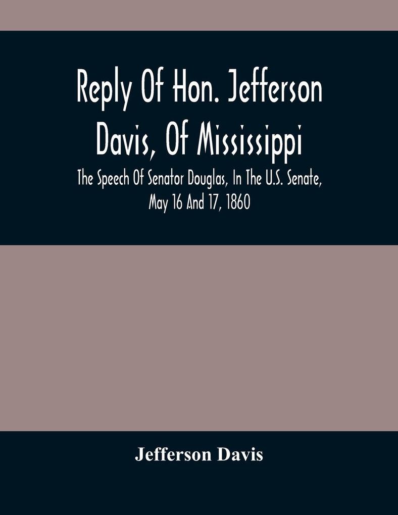 Reply Of Hon. Jefferson Davis Of Mississippi The Speech Of Senator Douglas In The U.S. Senate May 16 And 17 1860