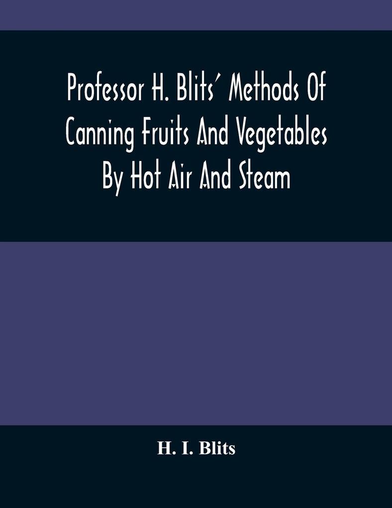 Professor H. Blits‘ Methods Of Canning Fruits And Vegetables By Hot Air And Steam And Berries By The Compounding Of Syrups And The Crystallizing And Candying Of Fruits Etc.