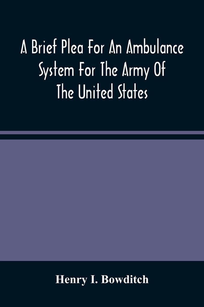 A Brief Plea For An Ambulance System For The Army Of The United States As Drawn From The Extra Sufferings Of The Late Lieut. Bowditch And A Wounded Comrade