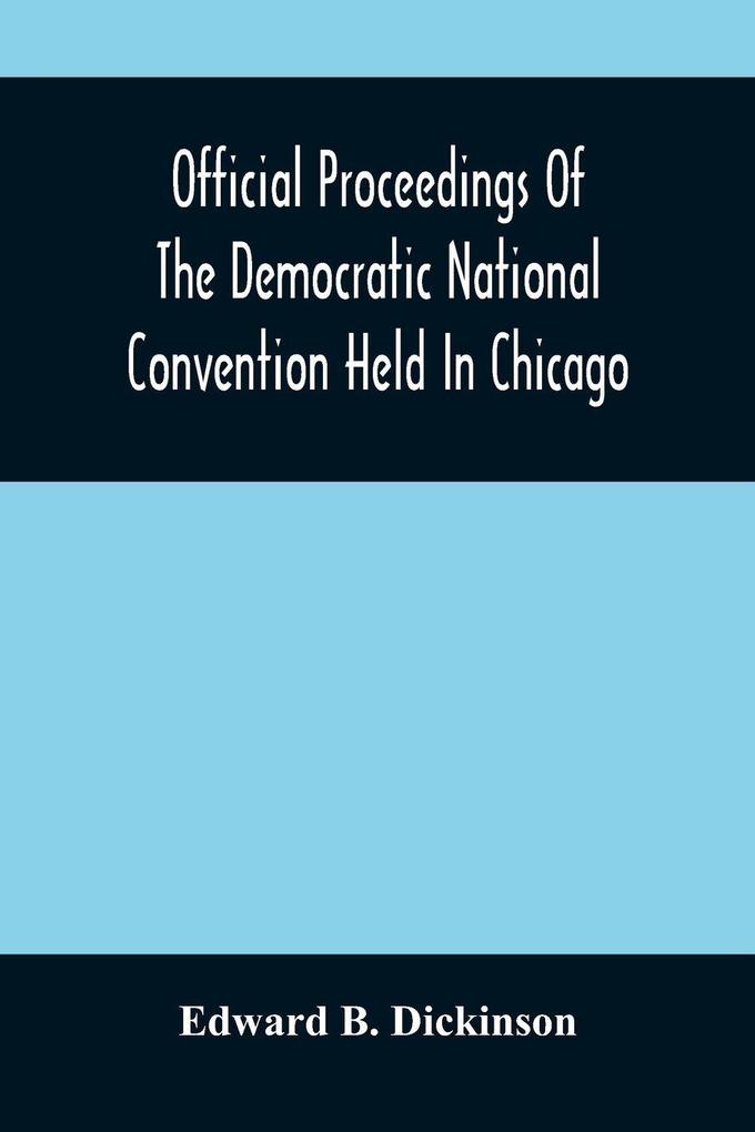 Official Proceedings Of The Democratic National Convention Held In Chicago Ill. July 7Th 8Th 9Th 10Th And 11Th 1896; Containing Also The Preliminary Proceedings Of The Democratic National Committee. Etc. With An Appendix Containing The Proceeding O