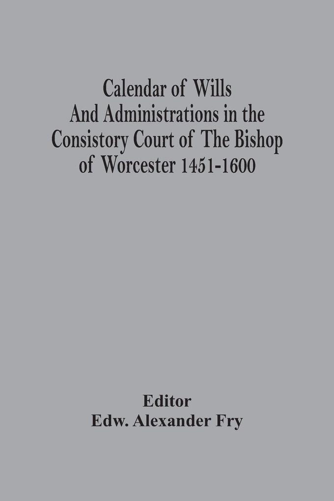 Calendar Of Wills And Administrations In The Consistory Court Of The Bishop Of Worcester 1451-1600