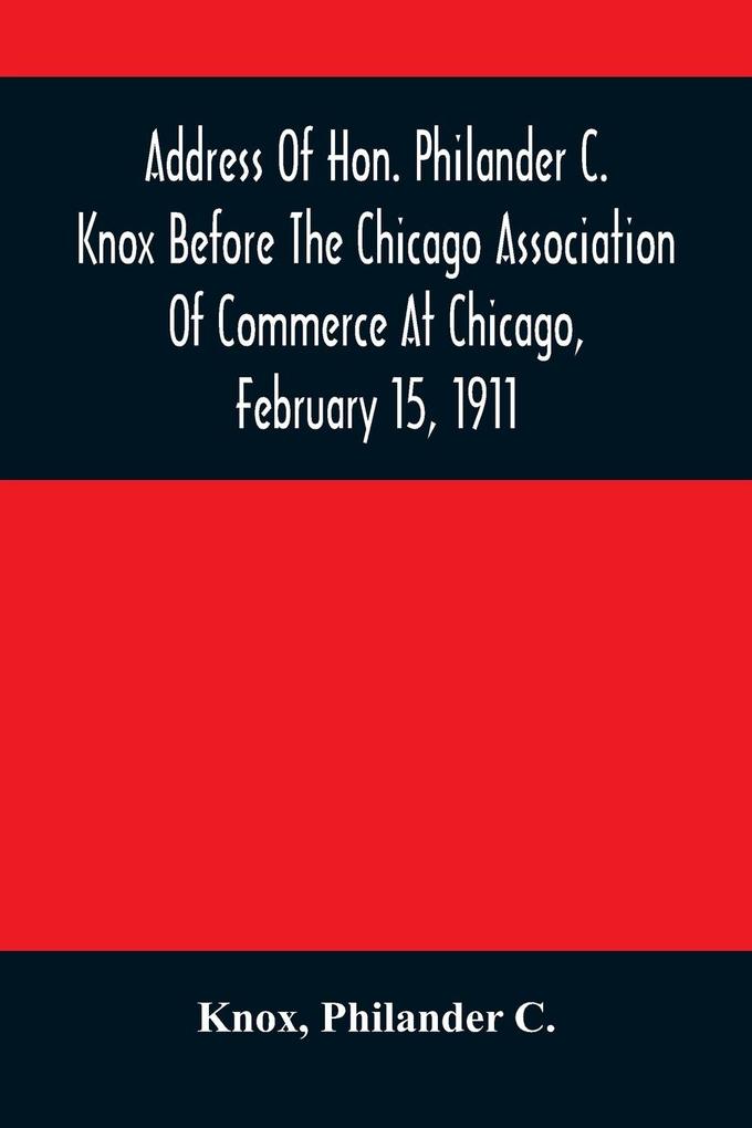 Address Of Hon. Philander C. Knox Before The Chicago Association Of Commerce At Chicago February 15 1911