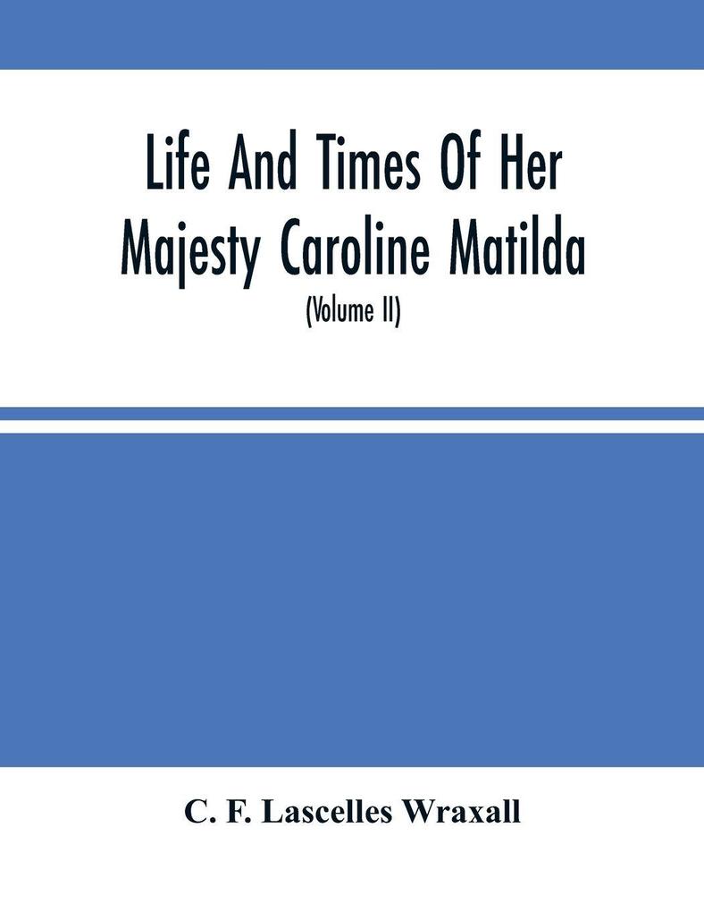 Life And Times Of Her Majesty Caroline Matilda Queen Of Denmark And Norway And Sister Of H. M. George Iii Of England From Family Documents And Private State Archives (Volume Ii)