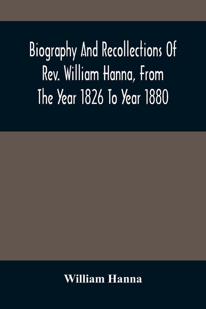 Biography And Recollections Of Rev. William Hanna From The Year 1826 To Year 1880