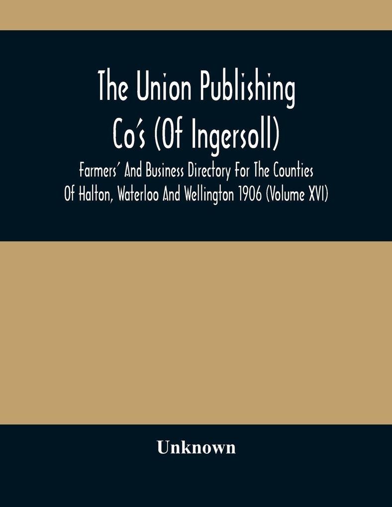 The Union Publishing Co'S (Of Ingersoll) Farmers' And Business Directory For The Counties Of Halton Waterloo And Wellington 1906 (Volume Xvi)