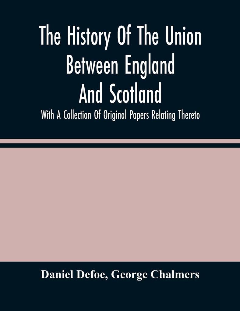 The History Of The Union Between England And Scotland With A Collection Of Original Papers Relating Thereto
