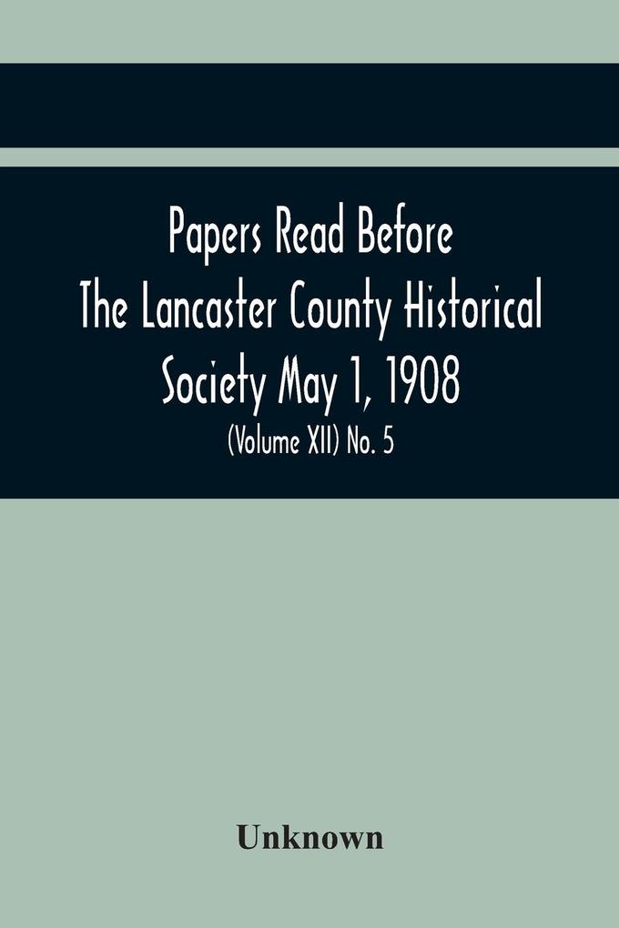 Papers Read Before The Lancaster County Historical Society May 1 1908; History Herself As Seen In Her Own Workshop; Notes On Amos And Elias E. Ellmaker An Old Diary Robert Bell Printer A Revolutionary Letter. Minutes Of The May Meeting (Volume Xii) No.