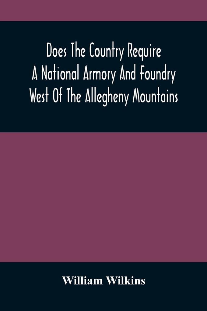 Does The Country Require A National Armory And Foundry West Of The Allegheny Mountains ; If It Does Where Should They Be Located?