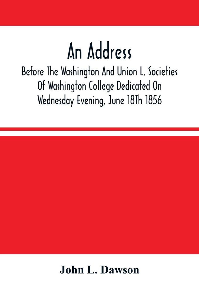 An Address By Hon. John L. Dawson Before The Washington And Union L. Societies Of Washington College Dedicated On Wednesday Evening June 18Th 1856