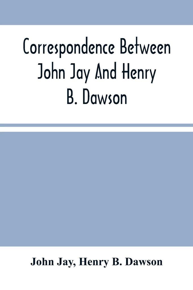 Correspondence Between John Jay And Henry B. Dawson And Between James A. Hamilton And Henry B. Dawson Concerning The Federalist