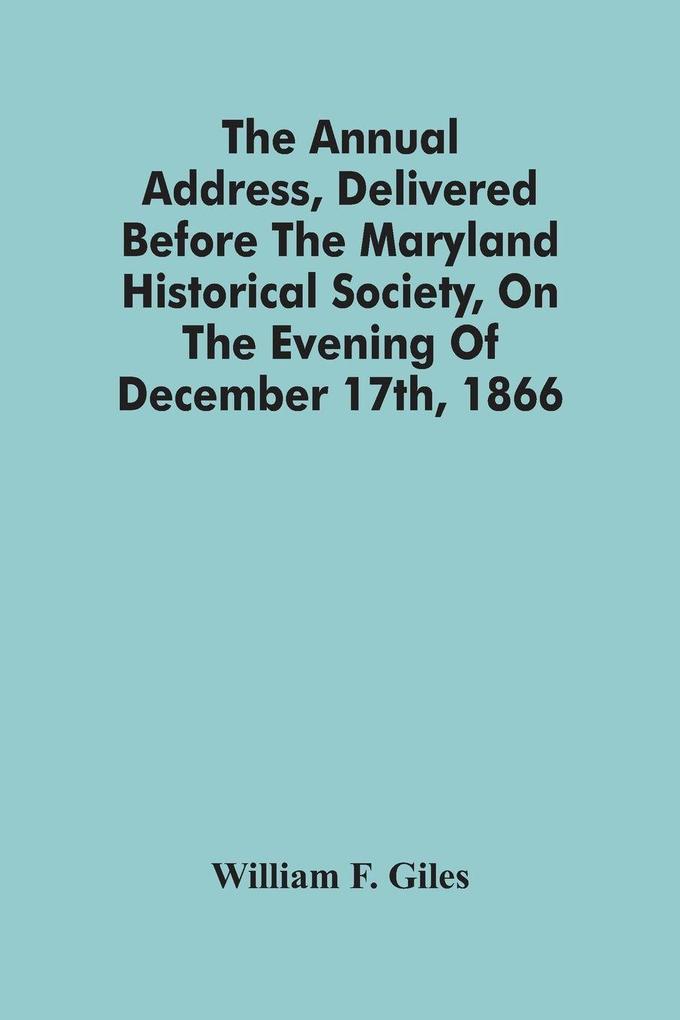 The Annual Address Delivered Before The Maryland Historical Society On The Evening Of December 17Th 1866