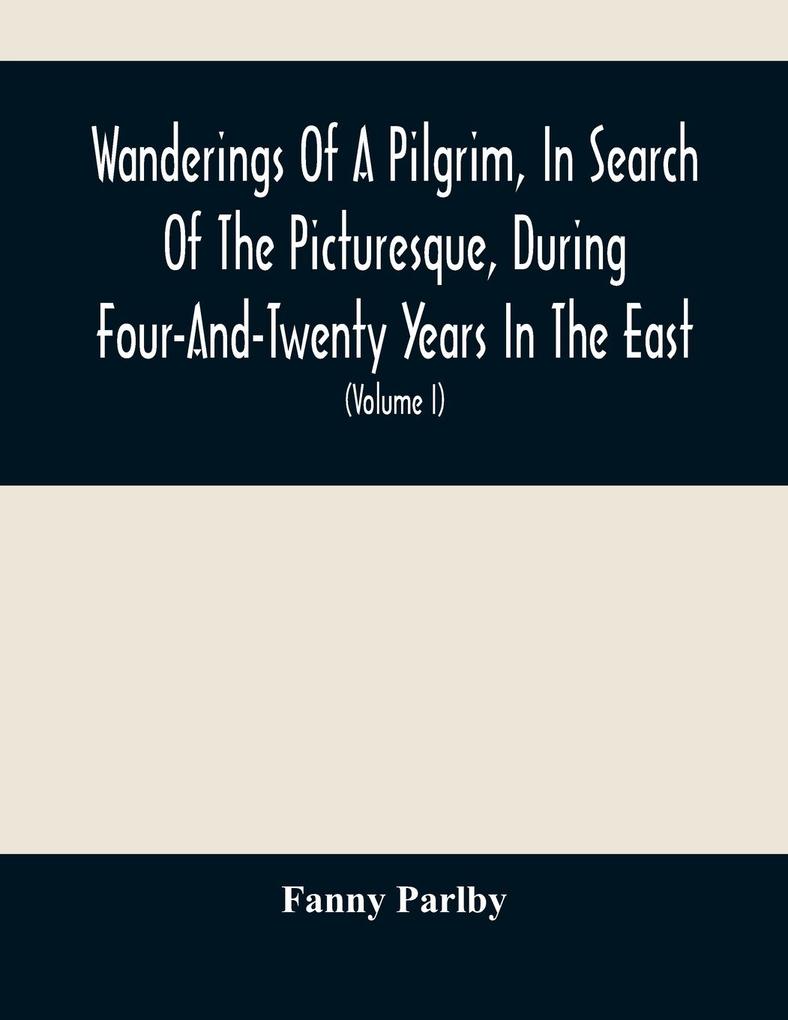 Wanderings Of A Pilgrim In Search Of The Picturesque During Four-And-Twenty Years In The East; With Revelations Of Life In The Zenana (Volume I)