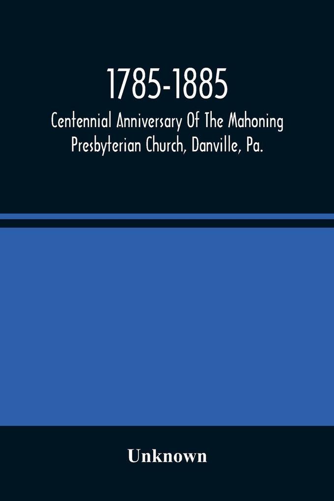 1785-1885 Centennial Anniversary Of The Mahoning Presbyterian Church Danville Pa. Commemorative Services And Historical Discources