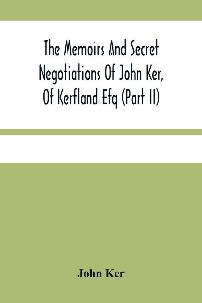 The Memoirs And Secret Negotiations Of John Ker Of Kerfland Efq (Part Ii)
