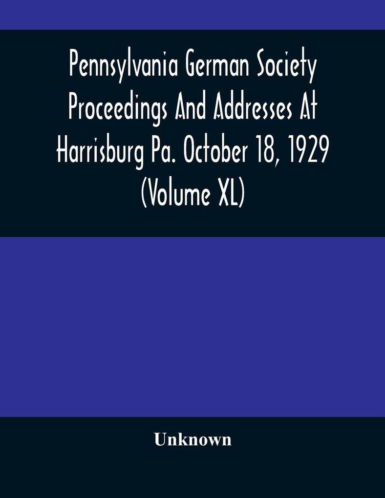 Pennsylvania German Society Proceedings And Addresses At Harrisburg Pa. October 18 1929 (Volume XL)