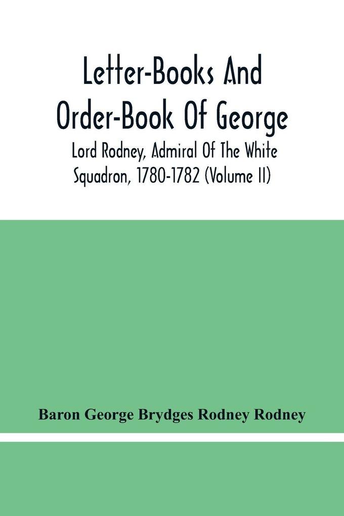 Letter-Books And Order-Book Of George Lord Rodney Admiral Of The White Squadron 1780-1782 (Volume Ii)