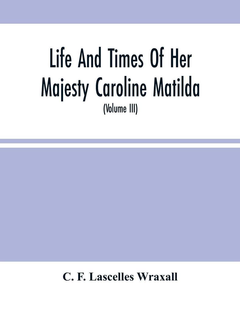 Life And Times Of Her Majesty Caroline Matilda Queen Of Denmark And Norway And Sister Of H. M. George Iii Of England From Family Documents And Private State Archives (Volume Iii)