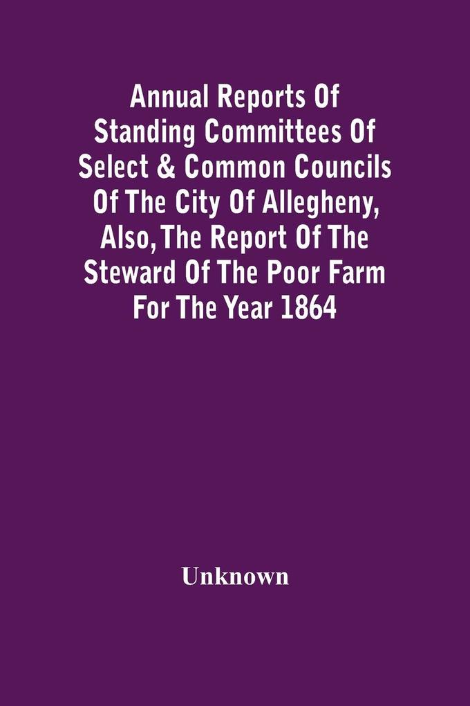 Image of Annual Reports Of Standing Committees Of Select & Common Councils Of The City Of Allegheny Also The Report Of The Steward Of The Poor Farm For The Year 1864