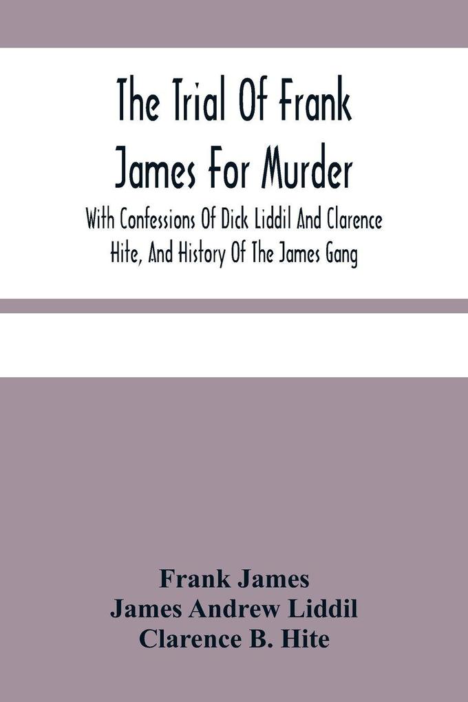 The Trial Of Frank James For Murder. With Confessions Of Dick Liddil And Clarence Hite And History Of The James Gang
