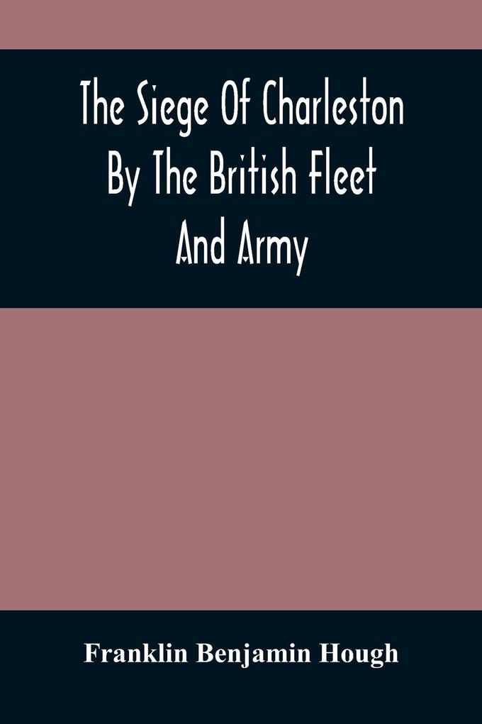 The Siege Of Charleston By The British Fleet And Army Under The Command Of Admiral Arbuthnot And Sir Henry Clinton Which Terminated With The Surrender Of That Place On The 12Th Of May 1780