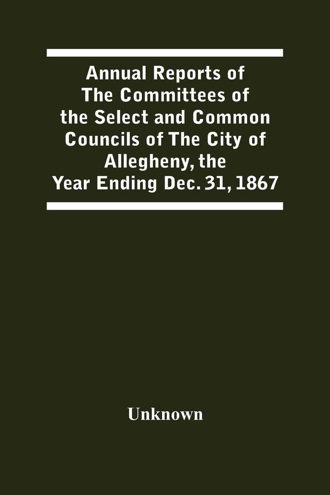 Annual Reports Of The Committees Of The Select And Common Councils Of The City Of Allegheny With The Report Of The City Controller And Other City Officers Also Statements Of The Accounts Of The Various City Officers Report Of The Directors Of The Poor