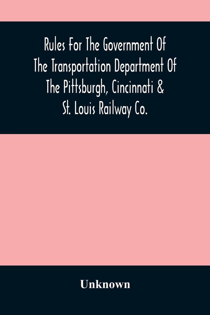 Rules For The Government Of The Transportation Department Of The Pittsburgh Cincinnati & St. Louis Railway Co.