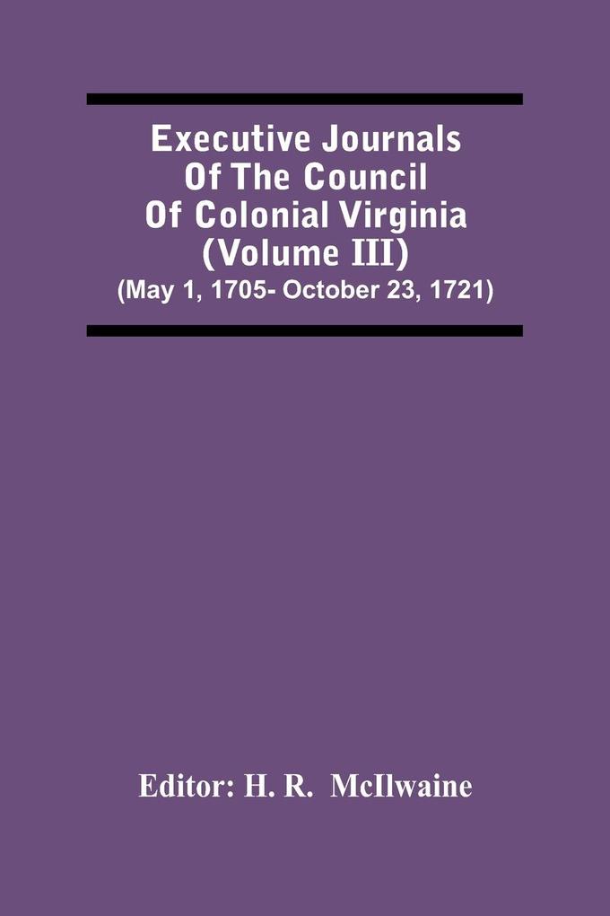 Executive Journals Of The Council Of Colonial Virginia (Volume Iii) (May 1 1705- October 23 1721)