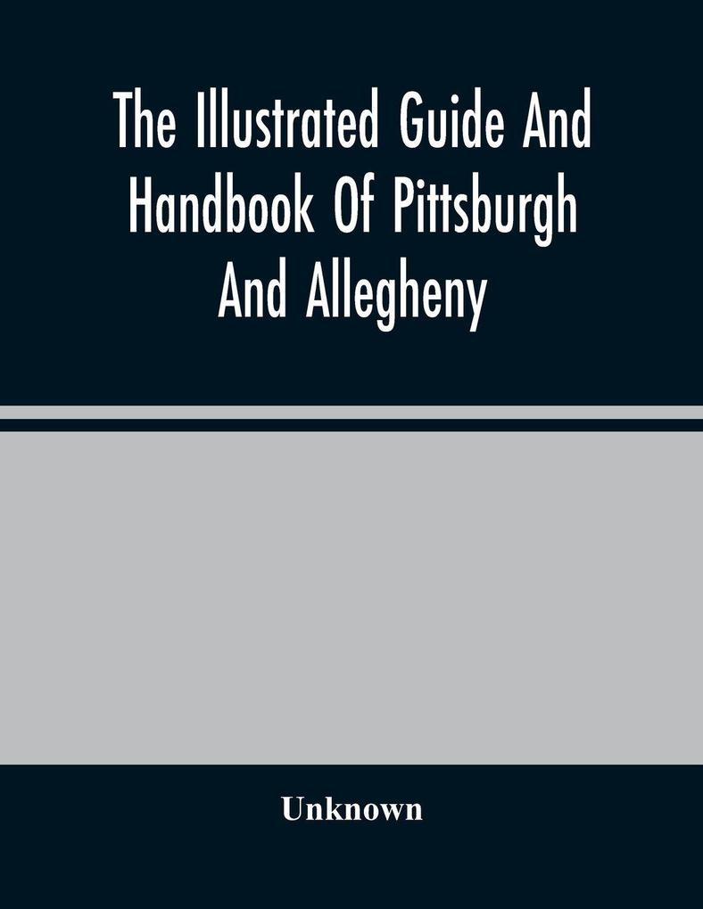 The Illustrated Guide And Handbook Of Pittsburgh And Allegheny Describing And Locating The Principal Places Of Interest In And About The Two Cities