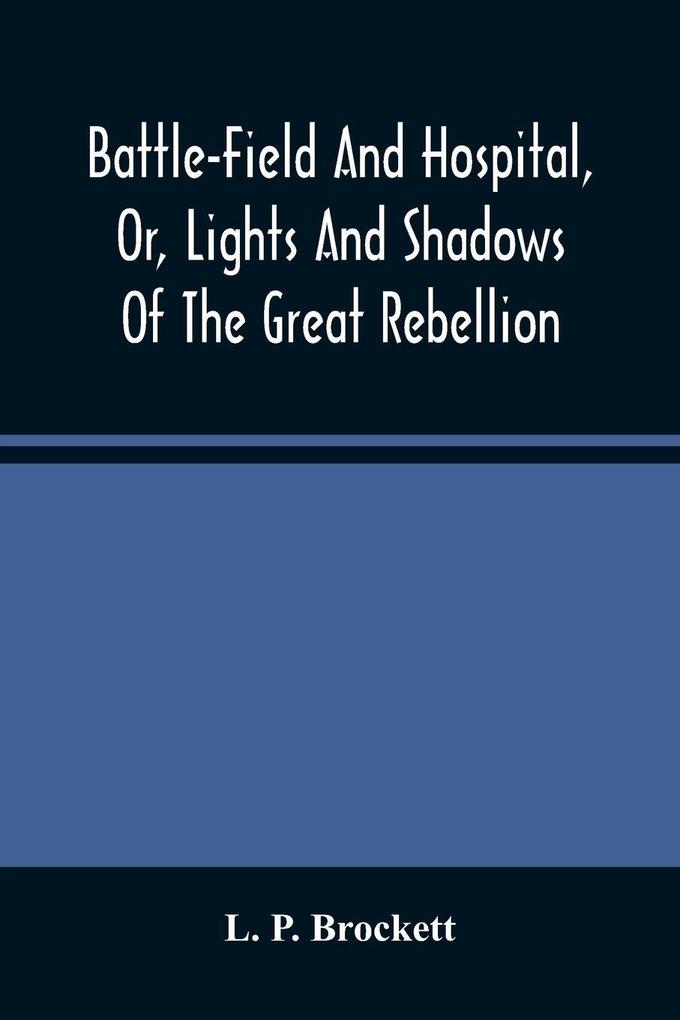 Battle-Field And Hospital Or Lights And Shadows Of The Great Rebellion