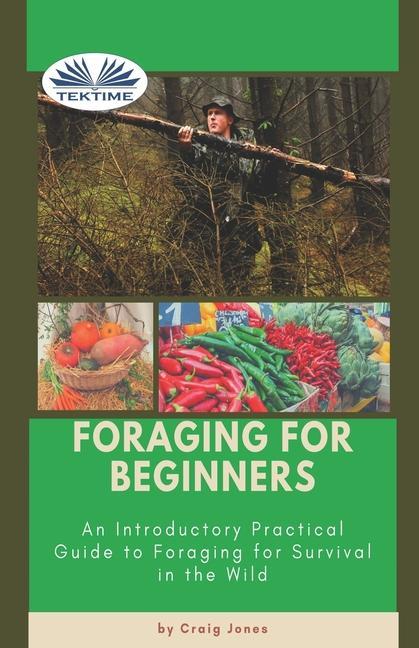 Foraging For Beginners: A Practical Guide To Foraging For Survival In The Wild