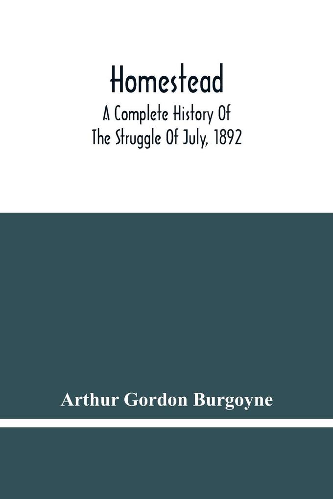 Homestead. A Complete History Of The Struggle Of July 1892 Between The Carnegie Steel Company Limited And The Amalgamated Association Of Iron And Steel Workers