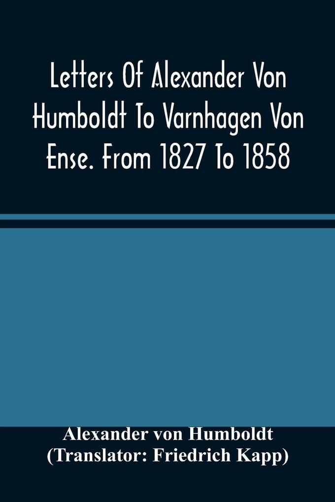 Letters Of Alexander Von Humboldt To Varnhagen Von Ense. From 1827 To 1858. With Extracts From Varnhagen‘S Diaries And Letters Of Varnhagen And Others To Humboldt