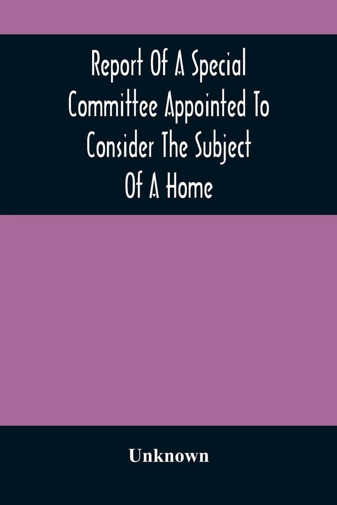 Report Of A Special Committee Appointed To Consider The Subject Of A Home: To Be Connected With The Institution As A Retreat For The Adult Blind Who H