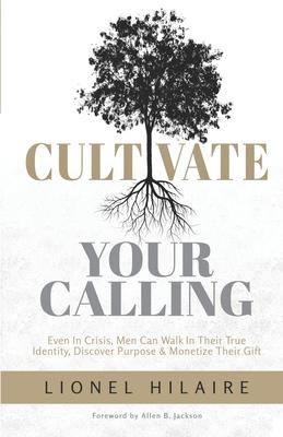 Cultivate Your Calling: Even in Crisis Men Can Walk in Their True Identity Discover Purpose & Monetize Their Gift
