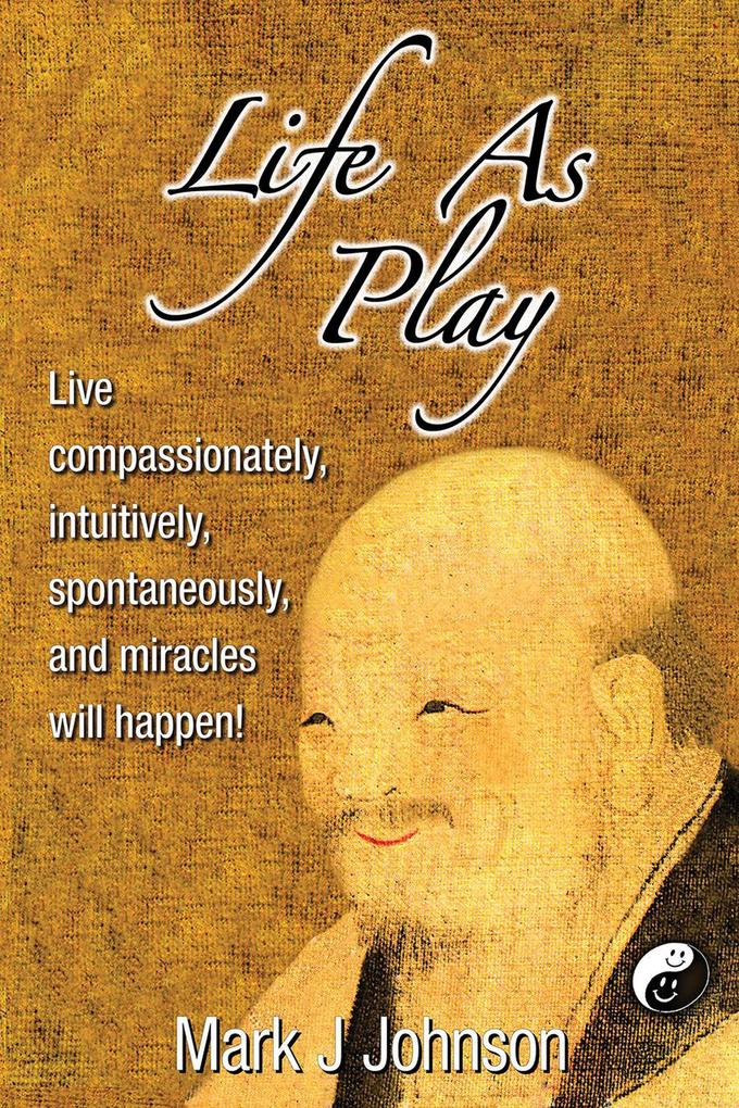 Life As Play: Live compassionately intuitively spontaneously and miracles will happen!