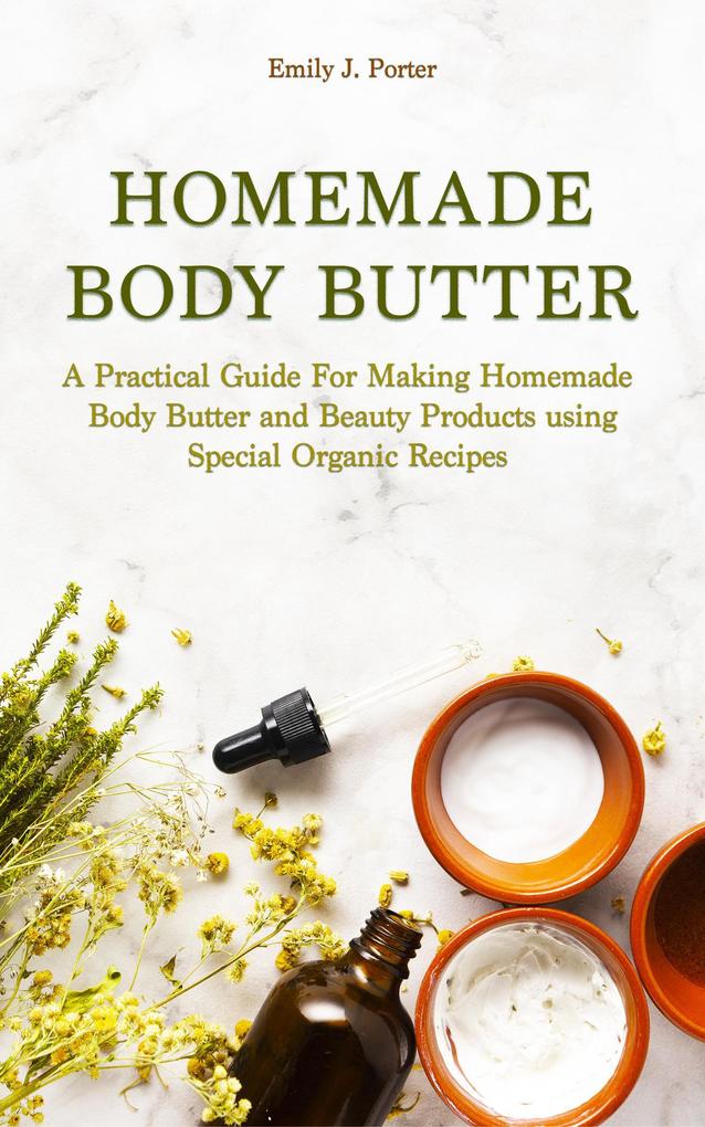 Homemade Body Butter: a Practical Guide for Making Homemade Body Butter and Beauty Products Using Special Organic Recipes (Homemade Body Care & Beauty #1)