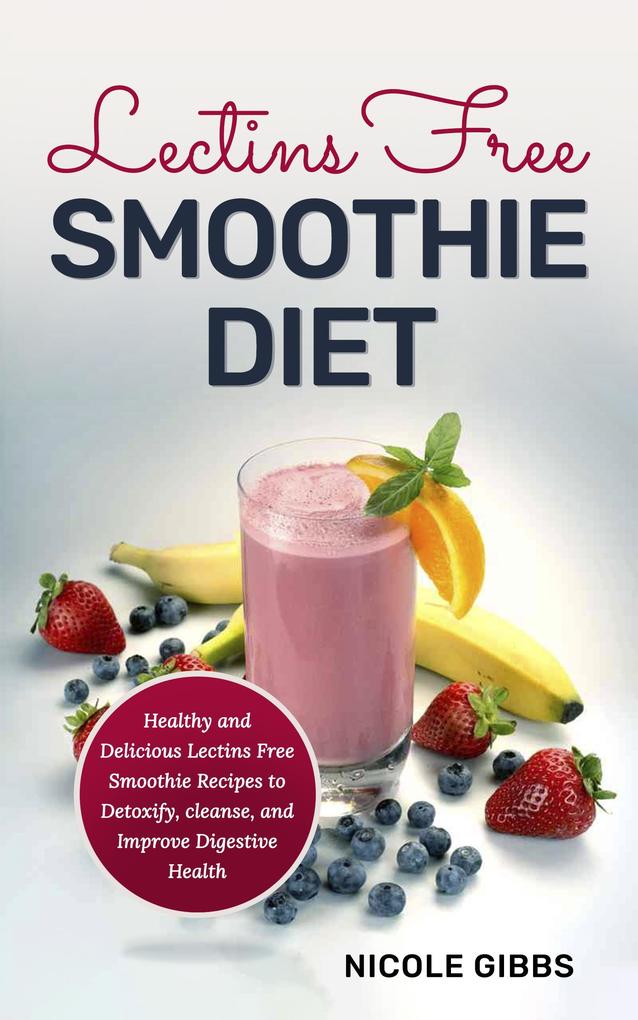Lectins Free Smoothie Diet: Healthy and Delicious Lectins Free Smoothie Recipes to Detoxify Cleanse and Improve Digestive Health